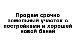 Продам срочно земельный участок с постройками и хорошей новой баней